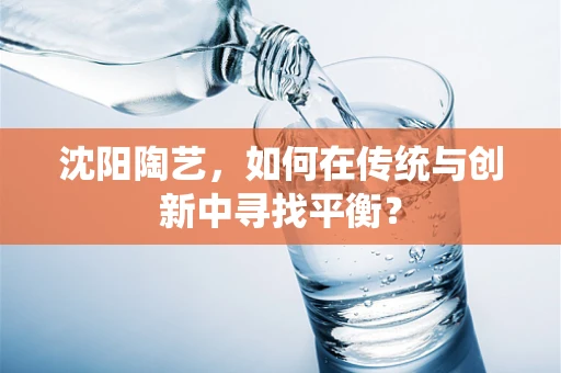 沈阳陶艺，如何在传统与创新中寻找平衡？