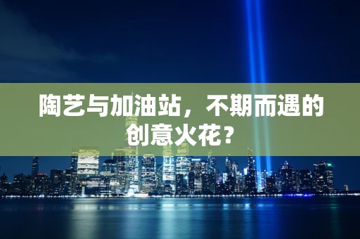 陶艺与加油站，不期而遇的创意火花？