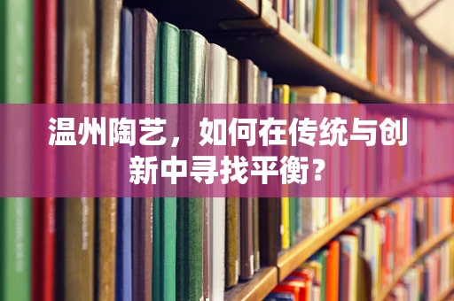 温州陶艺，如何在传统与创新中寻找平衡？