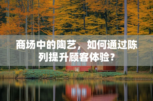 商场中的陶艺，如何通过陈列提升顾客体验？