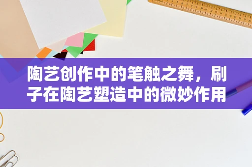 陶艺创作中的笔触之舞，刷子在陶艺塑造中的微妙作用