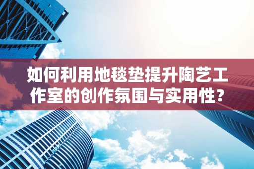 如何利用地毯垫提升陶艺工作室的创作氛围与实用性？