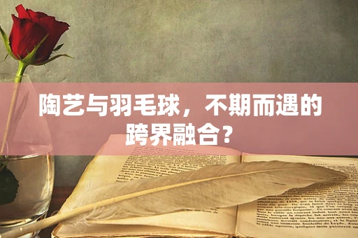 陶艺与羽毛球，不期而遇的跨界融合？