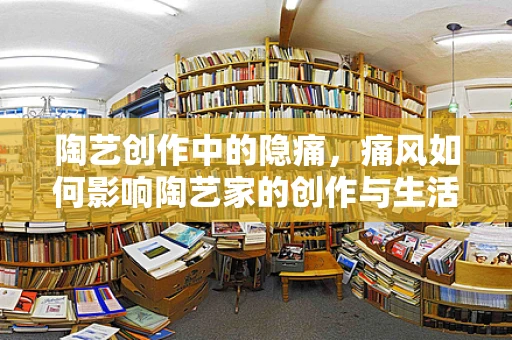 陶艺创作中的隐痛，痛风如何影响陶艺家的创作与生活？