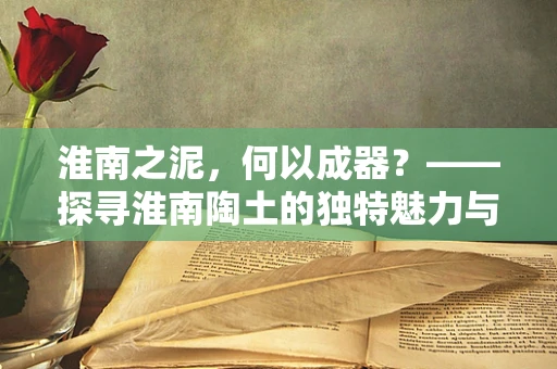 淮南之泥，何以成器？——探寻淮南陶土的独特魅力与陶艺创新