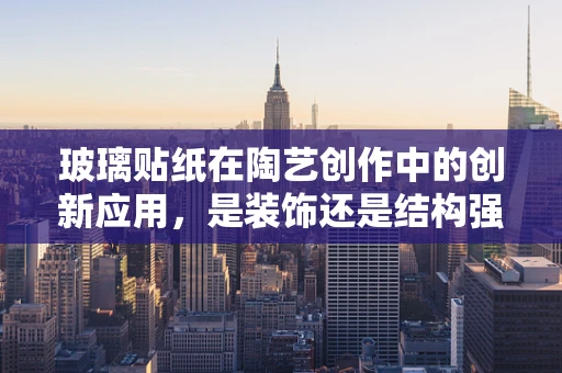 玻璃贴纸在陶艺创作中的创新应用，是装饰还是结构强化？