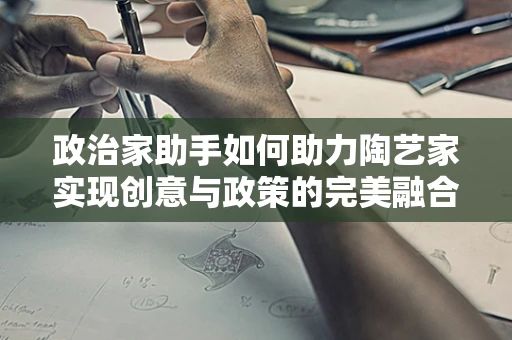 政治家助手如何助力陶艺家实现创意与政策的完美融合？