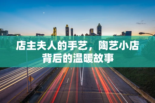 店主夫人的手艺，陶艺小店背后的温暖故事
