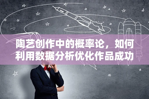 陶艺创作中的概率论，如何利用数据分析优化作品成功率？