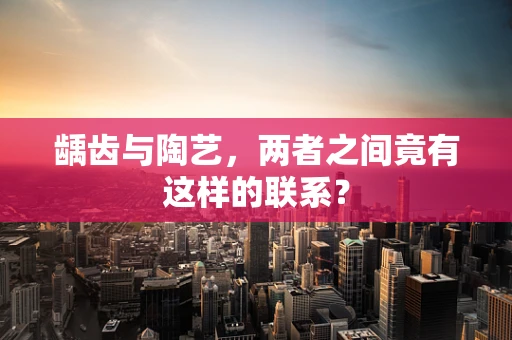龋齿与陶艺，两者之间竟有这样的联系？