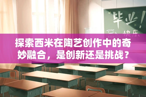 探索西米在陶艺创作中的奇妙融合，是创新还是挑战？