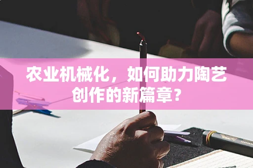 农业机械化，如何助力陶艺创作的新篇章？