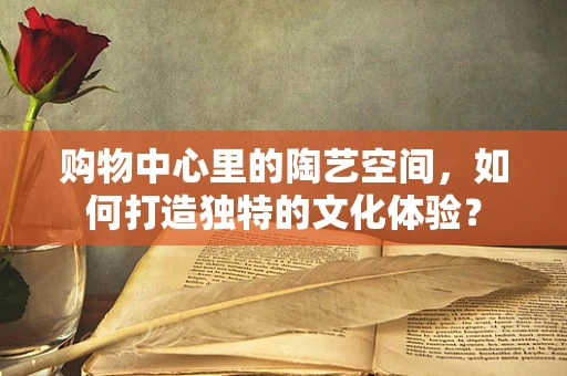 购物中心里的陶艺空间，如何打造独特的文化体验？