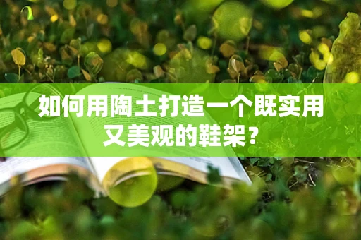 如何用陶土打造一个既实用又美观的鞋架？