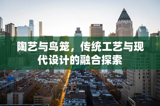 陶艺与鸟笼，传统工艺与现代设计的融合探索