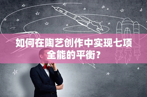 如何在陶艺创作中实现七项全能的平衡？