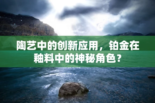 陶艺中的创新应用，铂金在釉料中的神秘角色？