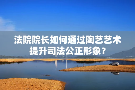 法院院长如何通过陶艺艺术提升司法公正形象？