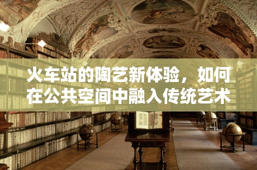 火车站的陶艺新体验，如何在公共空间中融入传统艺术？