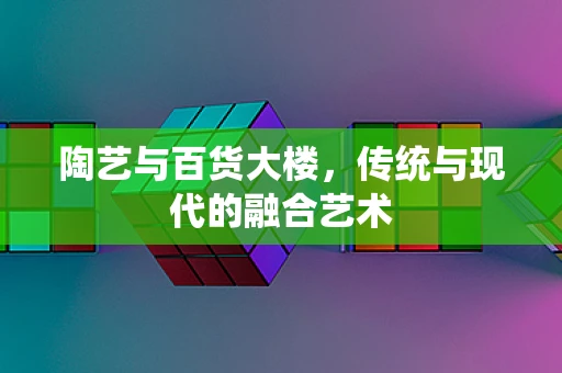 陶艺与百货大楼，传统与现代的融合艺术