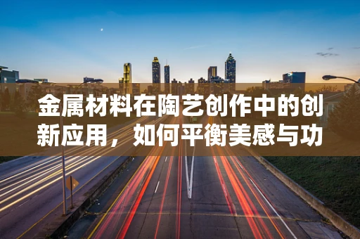 金属材料在陶艺创作中的创新应用，如何平衡美感与功能性？