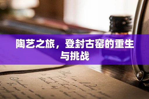 陶艺之旅，登封古窑的重生与挑战