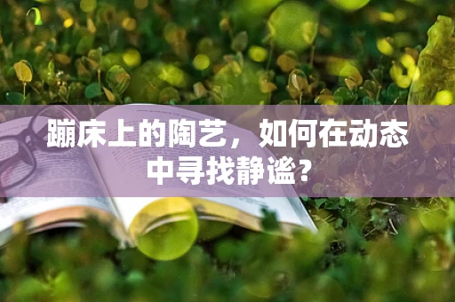蹦床上的陶艺，如何在动态中寻找静谧？