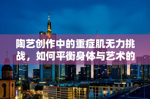 陶艺创作中的重症肌无力挑战，如何平衡身体与艺术的完美融合？