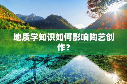 地质学知识如何影响陶艺创作？
