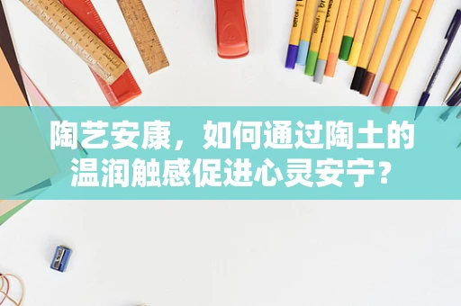 陶艺安康，如何通过陶土的温润触感促进心灵安宁？