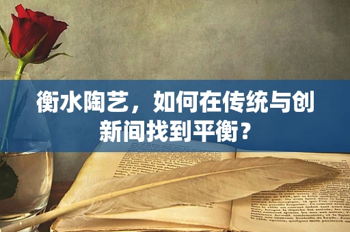 衡水陶艺，如何在传统与创新间找到平衡？