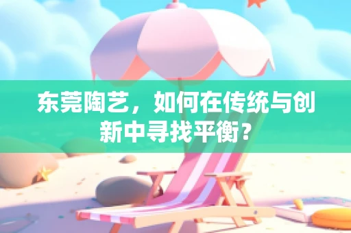 东莞陶艺，如何在传统与创新中寻找平衡？