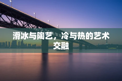 滑冰与陶艺，冷与热的艺术交融