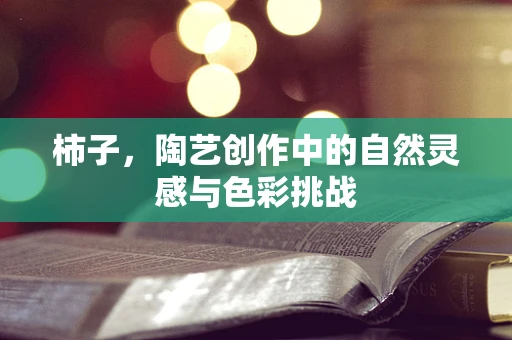 柿子，陶艺创作中的自然灵感与色彩挑战