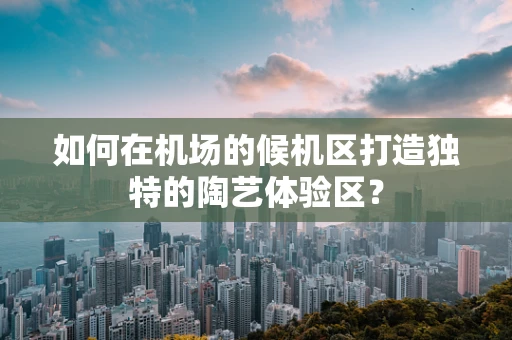如何在机场的候机区打造独特的陶艺体验区？