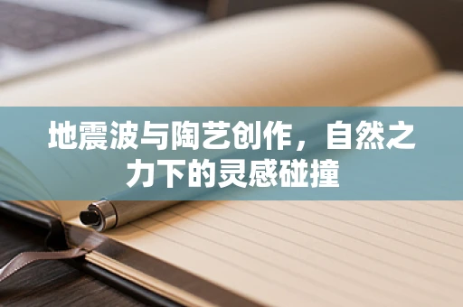 地震波与陶艺创作，自然之力下的灵感碰撞