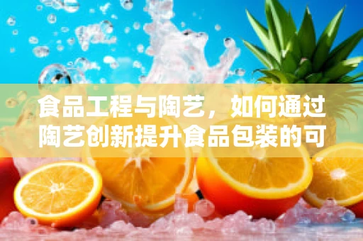 食品工程与陶艺，如何通过陶艺创新提升食品包装的可持续性？