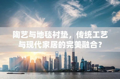 陶艺与地毯衬垫，传统工艺与现代家居的完美融合？