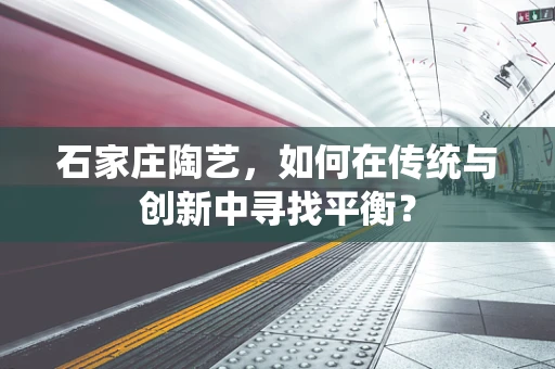 石家庄陶艺，如何在传统与创新中寻找平衡？