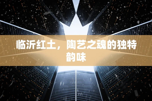 临沂红土，陶艺之魂的独特韵味