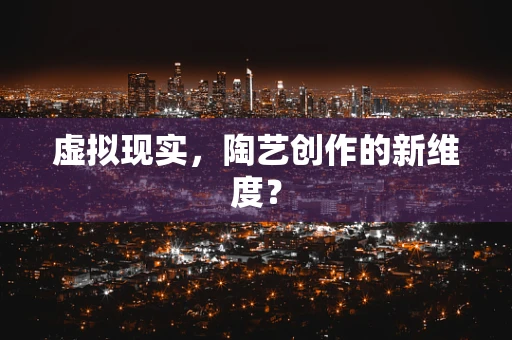 虚拟现实，陶艺创作的新维度？