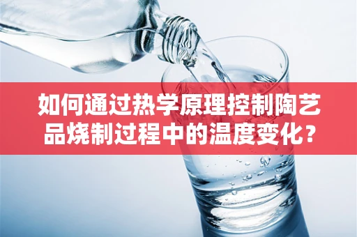 如何通过热学原理控制陶艺品烧制过程中的温度变化？