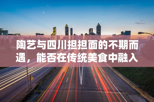 陶艺与四川担担面的不期而遇，能否在传统美食中融入陶艺灵感？