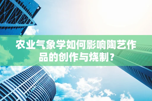 农业气象学如何影响陶艺作品的创作与烧制？