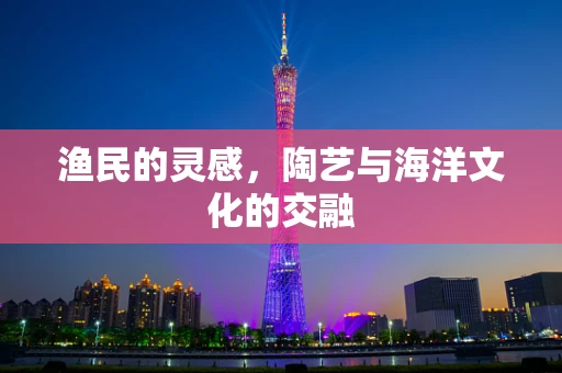 渔民的灵感，陶艺与海洋文化的交融