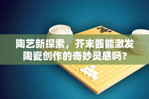 陶艺新探索，芥末酱能激发陶瓷创作的奇妙灵感吗？