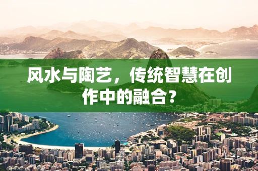 风水与陶艺，传统智慧在创作中的融合？