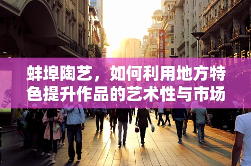 蚌埠陶艺，如何利用地方特色提升作品的艺术性与市场价值？