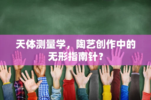 天体测量学，陶艺创作中的无形指南针？