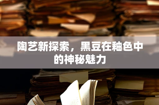 陶艺新探索，黑豆在釉色中的神秘魅力